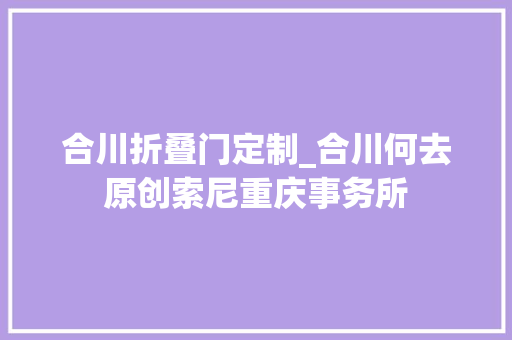 合川折叠门定制_合川何去原创索尼重庆事务所