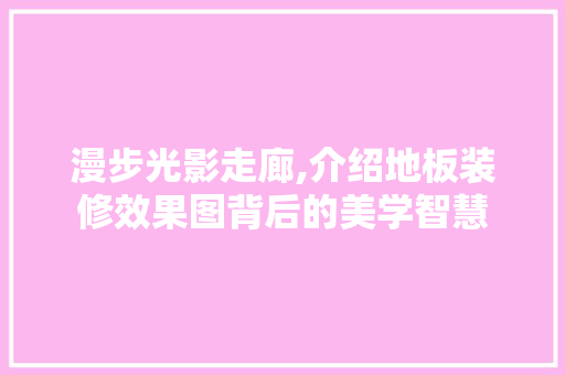 漫步光影走廊,介绍地板装修效果图背后的美学智慧