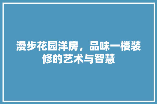 漫步花园洋房，品味一楼装修的艺术与智慧