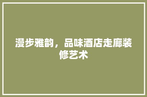 漫步雅韵，品味酒店走廊装修艺术