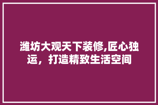 潍坊大观天下装修,匠心独运，打造精致生活空间