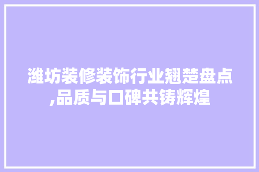 潍坊装修装饰行业翘楚盘点,品质与口碑共铸辉煌