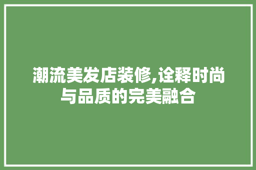 潮流美发店装修,诠释时尚与品质的完美融合