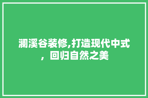 澜溪谷装修,打造现代中式，回归自然之美