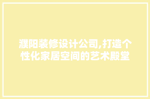 濮阳装修设计公司,打造个性化家居空间的艺术殿堂