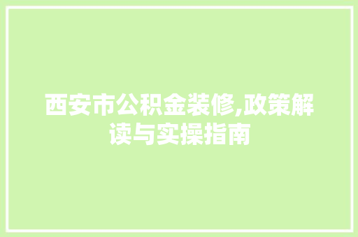 西安市公积金装修,政策解读与实操指南