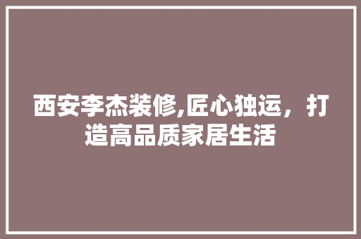 西安李杰装修,匠心独运，打造高品质家居生活