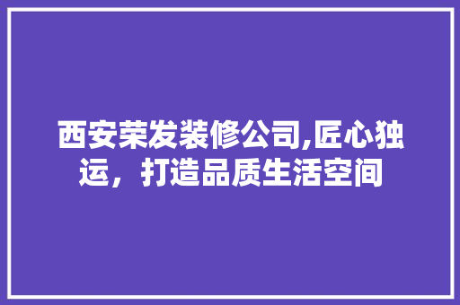 西安荣发装修公司,匠心独运，打造品质生活空间