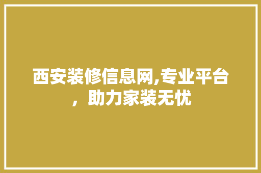 西安装修信息网,专业平台，助力家装无忧