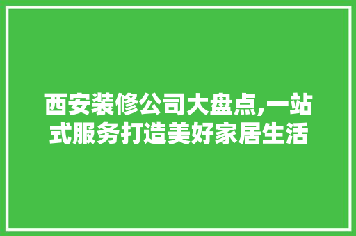西安装修公司大盘点,一站式服务打造美好家居生活