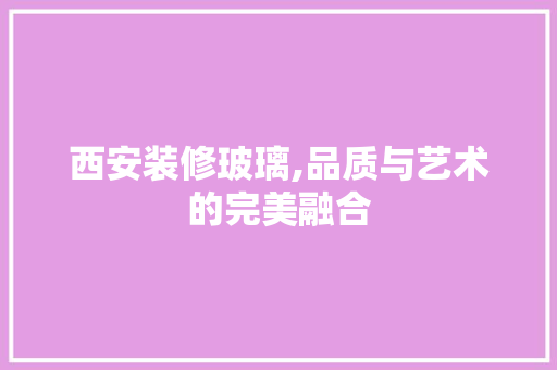 西安装修玻璃,品质与艺术的完美融合