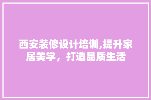 西安装修设计培训,提升家居美学，打造品质生活
