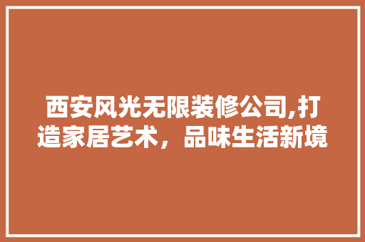西安风光无限装修公司,打造家居艺术，品味生活新境界