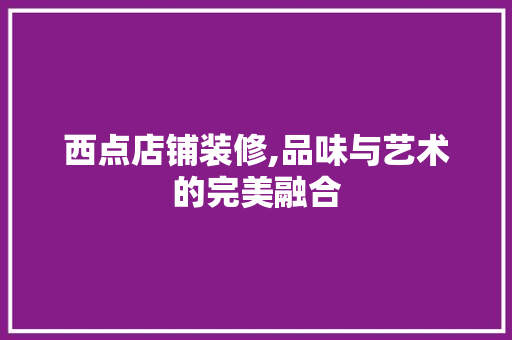 西点店铺装修,品味与艺术的完美融合