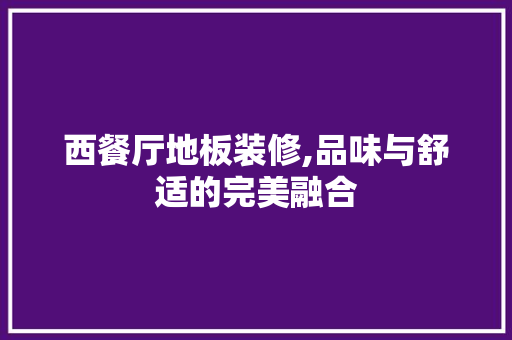 西餐厅地板装修,品味与舒适的完美融合