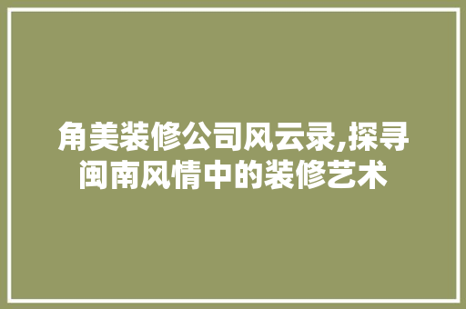 角美装修公司风云录,探寻闽南风情中的装修艺术