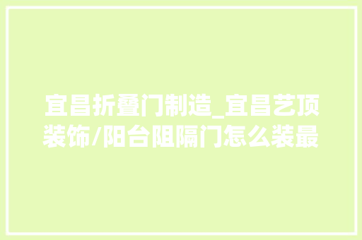 宜昌折叠门制造_宜昌艺顶装饰/阳台阻隔门怎么装最好看时下流行的都在这了