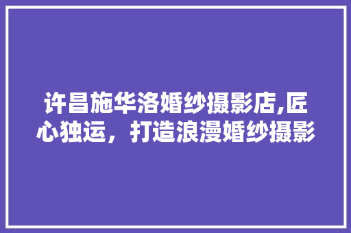 许昌施华洛婚纱摄影店,匠心独运，打造浪漫婚纱摄影新地标