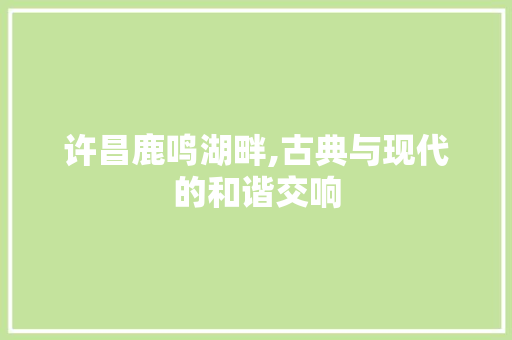 许昌鹿鸣湖畔,古典与现代的和谐交响