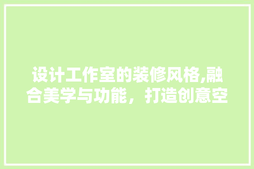 设计工作室的装修风格,融合美学与功能，打造创意空间