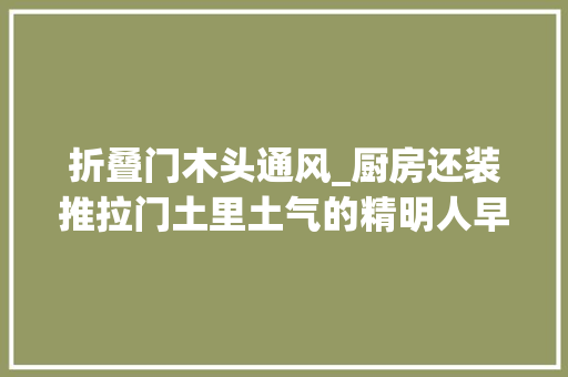 折叠门木头通风_厨房还装推拉门土里土气的精明人早用它代替了好看又好用