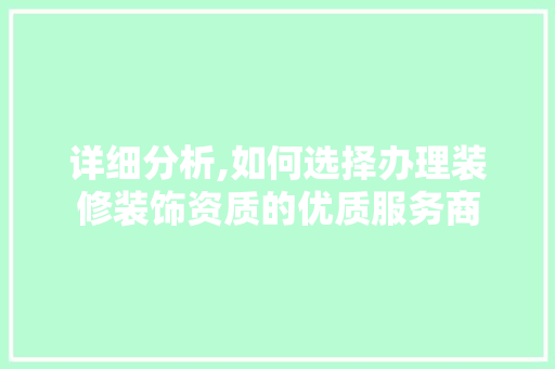 详细分析,如何选择办理装修装饰资质的优质服务商