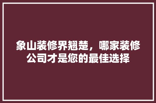 象山装修界翘楚，哪家装修公司才是您的最佳选择