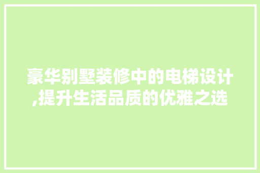 豪华别墅装修中的电梯设计,提升生活品质的优雅之选