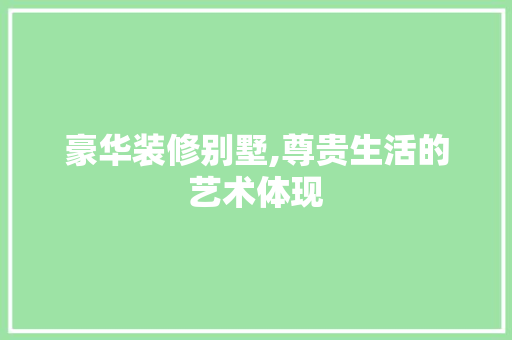 豪华装修别墅,尊贵生活的艺术体现