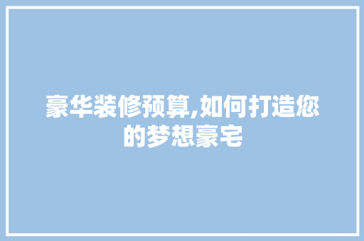 豪华装修预算,如何打造您的梦想豪宅