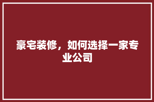 豪宅装修，如何选择一家专业公司
