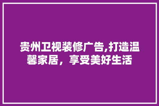 贵州卫视装修广告,打造温馨家居，享受美好生活