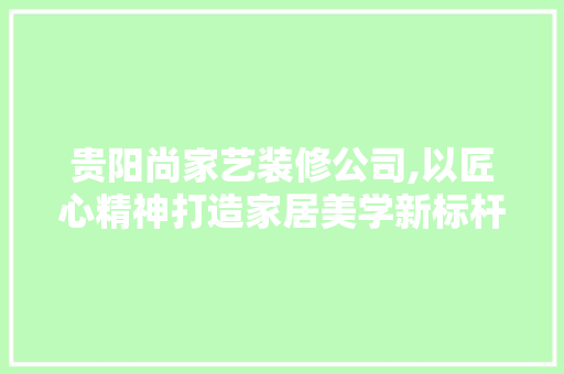 贵阳尚家艺装修公司,以匠心精神打造家居美学新标杆