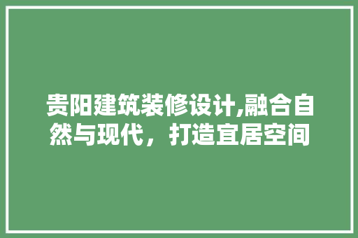 贵阳建筑装修设计,融合自然与现代，打造宜居空间