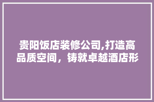 贵阳饭店装修公司,打造高品质空间，铸就卓越酒店形象