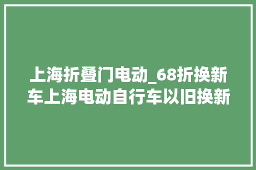 上海折叠门电动_68折换新车上海电动自行车以旧换新补贴政策启动