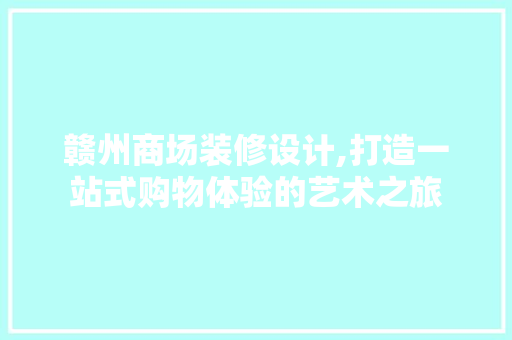 赣州商场装修设计,打造一站式购物体验的艺术之旅