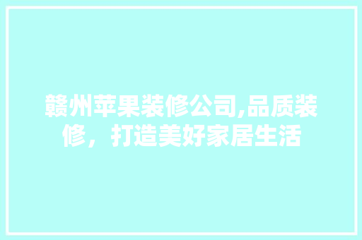 赣州苹果装修公司,品质装修，打造美好家居生活