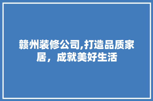 赣州装修公司,打造品质家居，成就美好生活