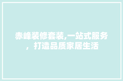 赤峰装修套装,一站式服务，打造品质家居生活