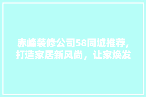 赤峰装修公司58同城推荐,打造家居新风尚，让家焕发无限活力
