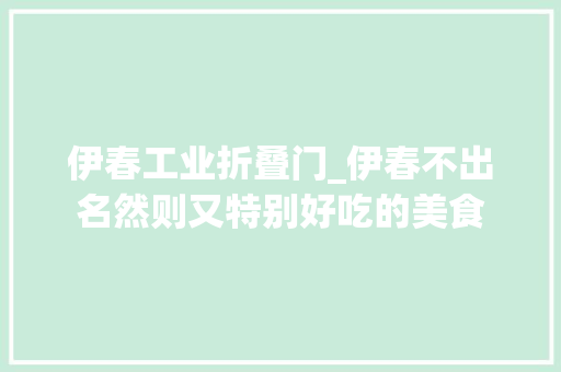 伊春工业折叠门_伊春不出名然则又特别好吃的美食