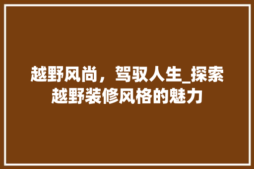 越野风尚，驾驭人生_探索越野装修风格的魅力