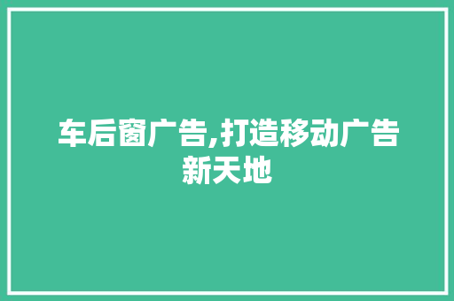 车后窗广告,打造移动广告新天地