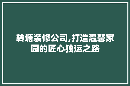 转塘装修公司,打造温馨家园的匠心独运之路