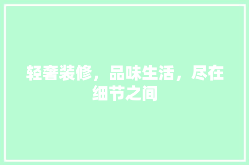 轻奢装修，品味生活，尽在细节之间
