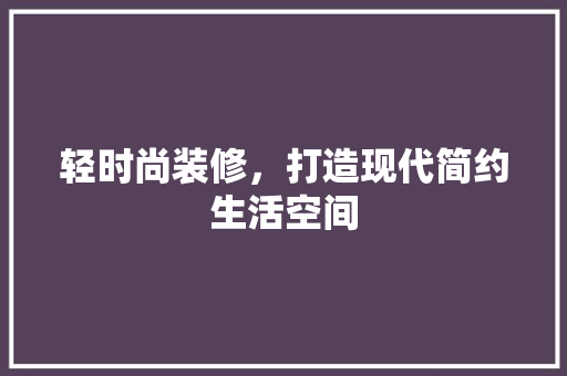 轻时尚装修，打造现代简约生活空间