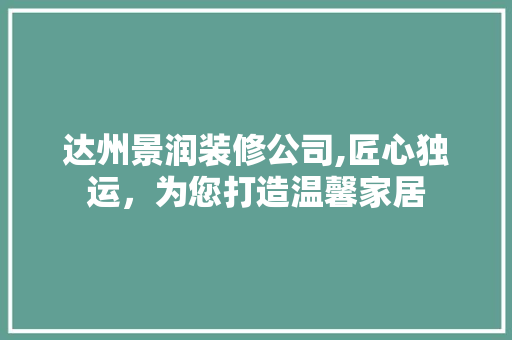 达州景润装修公司,匠心独运，为您打造温馨家居
