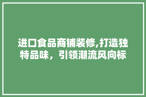 进口食品商铺装修,打造独特品味，引领潮流风向标