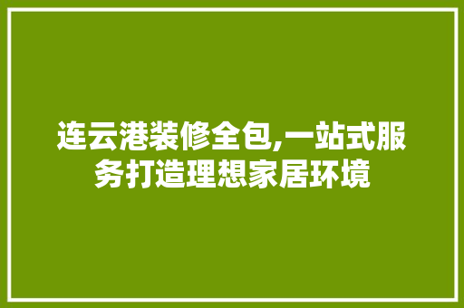连云港装修全包,一站式服务打造理想家居环境